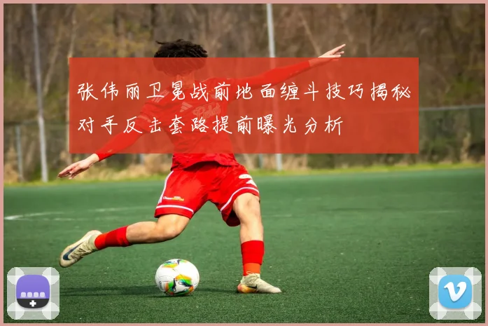 张伟丽卫冕战前地面缠斗技巧揭秘对手反击套路提前曝光分析