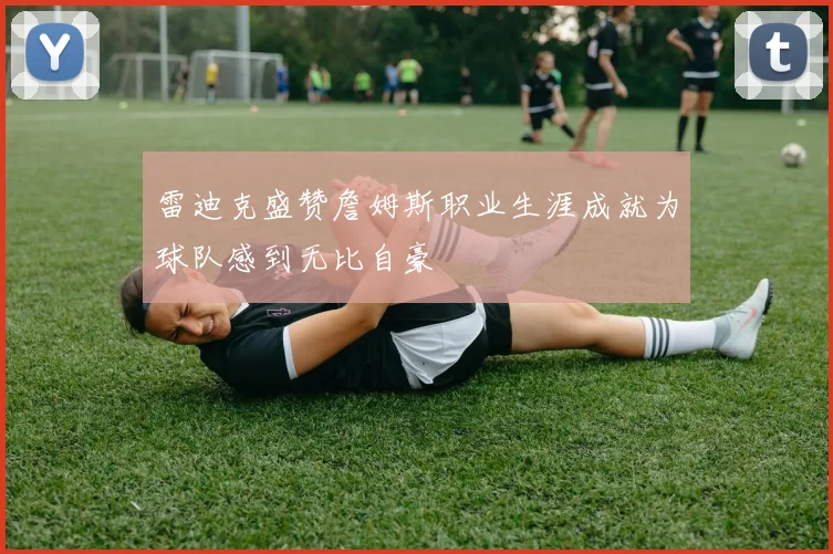 雷迪克盛赞詹姆斯职业生涯成就为球队感到无比自豪