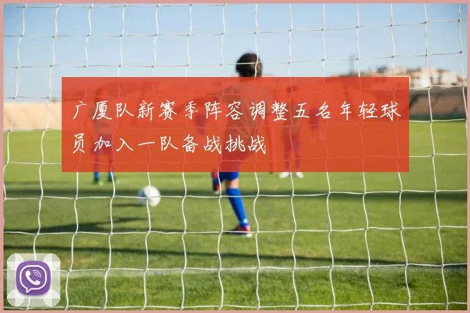 广厦队新赛季阵容调整五名年轻球员加入一队备战挑战