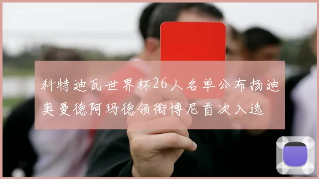 科特迪瓦世界杯26人名单公布扬迪奥曼德阿玛德领衔博尼首次入选