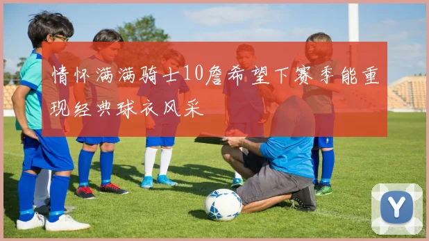 情怀满满骑士10詹希望下赛季能重现经典球衣风采