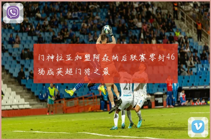 门神拉亚加盟阿森纳后联赛零封46场成英超门将之最