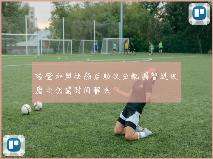 哈登加盟快船后助攻分配调整进攻磨合仍需时间解决