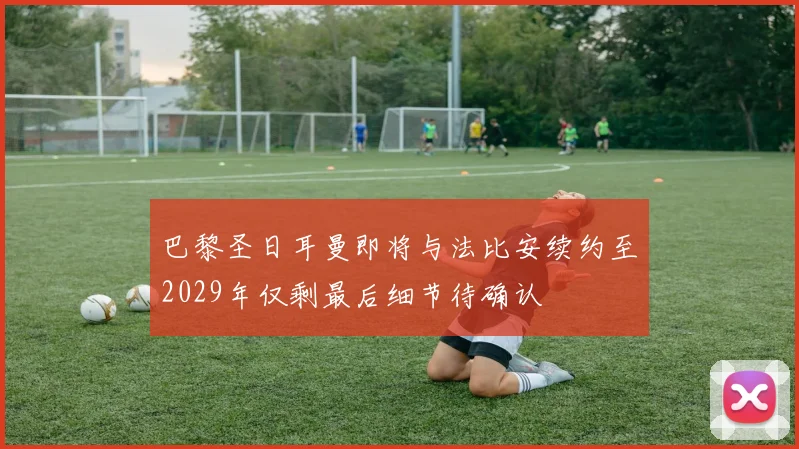 巴黎圣日耳曼即将与法比安续约至2029年仅剩最后细节待确认