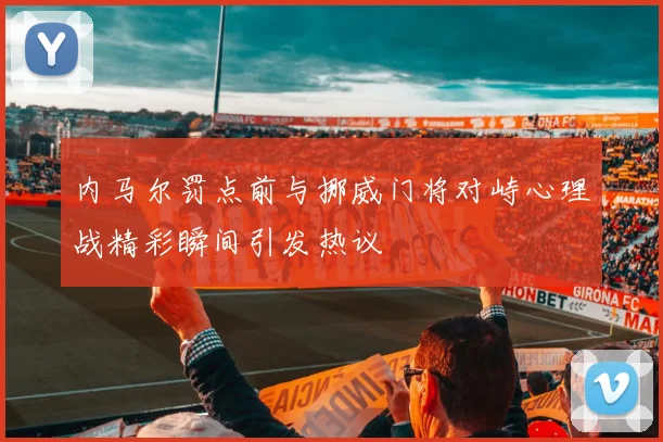 内马尔罚点前与挪威门将对峙心理战精彩瞬间引发热议