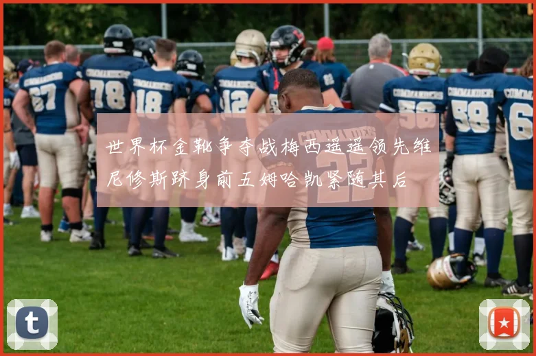 世界杯金靴争夺战梅西遥遥领先维尼修斯跻身前五姆哈凯紧随其后