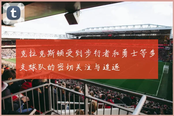克拉克斯顿受到步行者和勇士等多支球队的密切关注与追逐