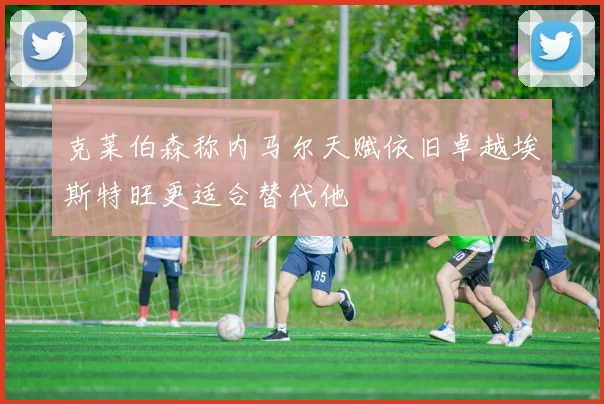 克莱伯森称内马尔天赋依旧卓越埃斯特旺更适合替代他