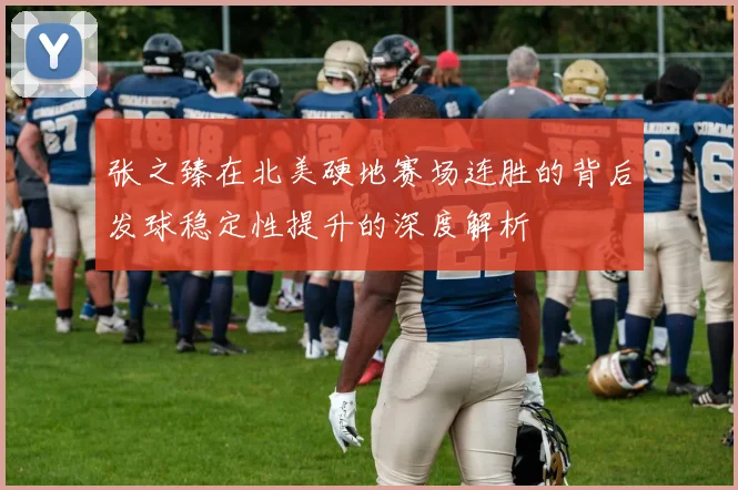 张之臻在北美硬地赛场连胜的背后发球稳定性提升的深度解析