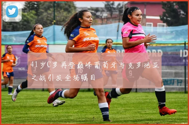 41岁C罗再登巅峰葡萄牙与克罗地亚之战引发全场瞩目