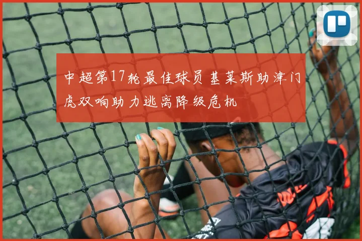 中超第17轮最佳球员基莱斯助津门虎双响助力逃离降级危机