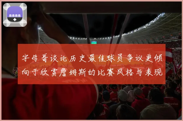 字母哥谈论历史最佳球员争议更倾向于欣赏詹姆斯的比赛风格与表现