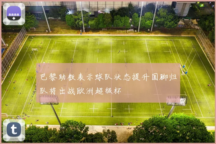 巴黎助教表示球队状态提升国脚归队将出战欧洲超级杯