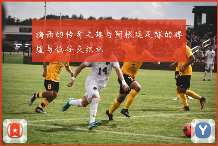 梅西的传奇之路与阿根廷足球的辉煌与低谷交织记