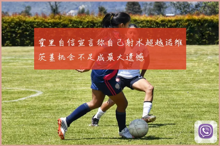 霍里自信宣言称自己射术超越诺维茨基机会不足成最大遗憾