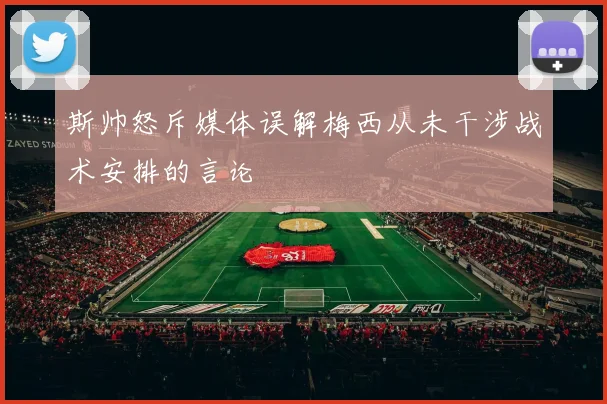 斯帅怒斥媒体误解梅西从未干涉战术安排的言论
