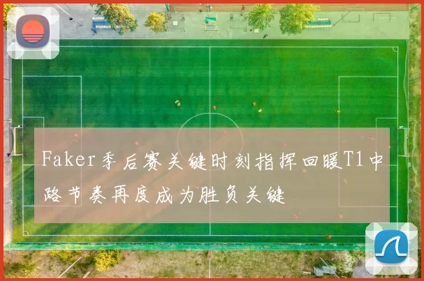 Faker季后赛关键时刻指挥回暖T1中路节奏再度成为胜负关键