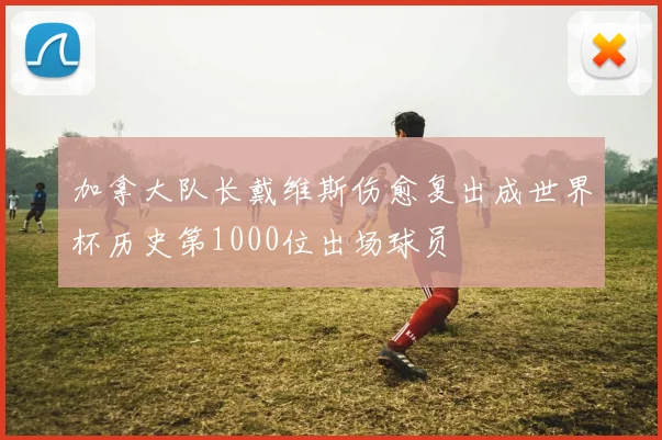 加拿大队长戴维斯伤愈复出成世界杯历史第1000位出场球员