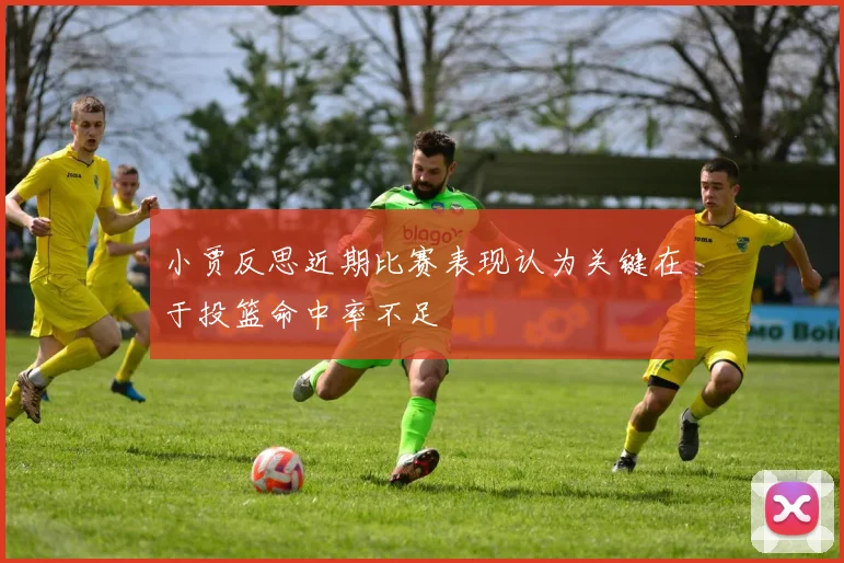 小贾反思近期比赛表现认为关键在于投篮命中率不足