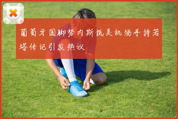 葡萄牙国脚努内斯抵美机场手持若塔传记引发热议