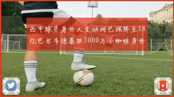西甲球员身价大变动姆巴佩降至18亿巴尔韦德暴跌3000万小蜘蛛身价达1亿