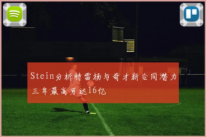 Stein分析特雷杨与奇才新合同潜力三年最高可达16亿