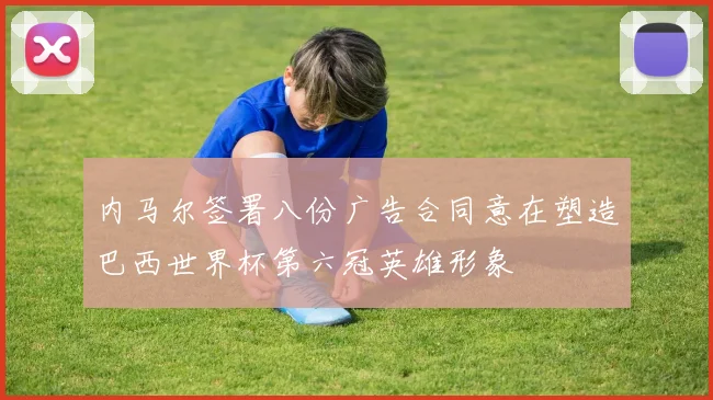 内马尔签署八份广告合同意在塑造巴西世界杯第六冠英雄形象
