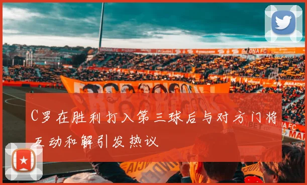 C罗在胜利打入第三球后与对方门将互动和解引发热议