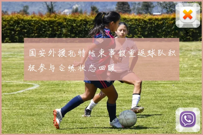 国安外援孔特结束事假重返球队积极参与合练状态回暖