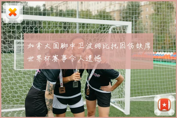加拿大国脚中卫波姆比托因伤缺席世界杯赛事令人遗憾