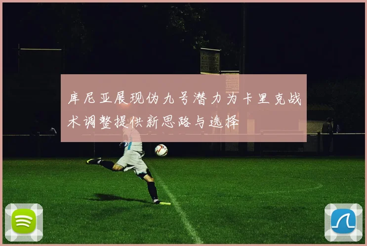 库尼亚展现伪九号潜力为卡里克战术调整提供新思路与选择