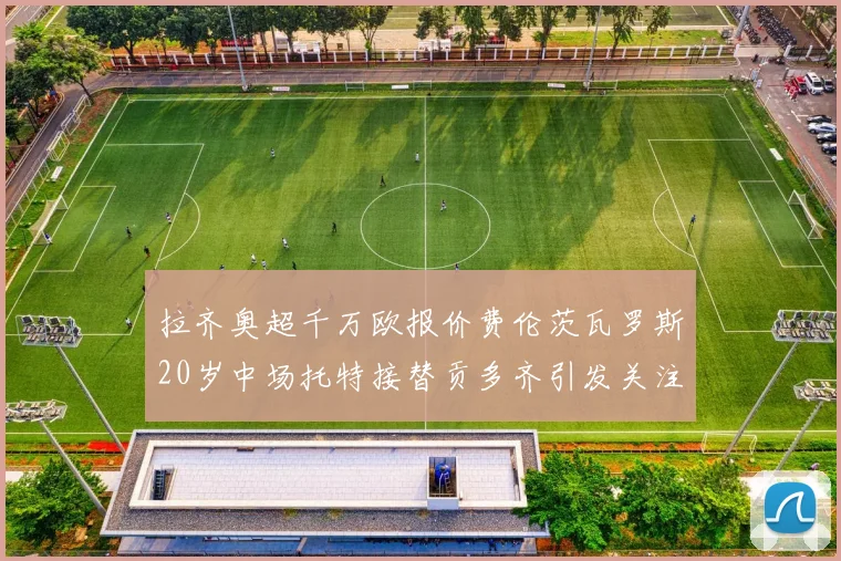 拉齐奥超千万欧报价费伦茨瓦罗斯20岁中场托特接替贡多齐引发关注