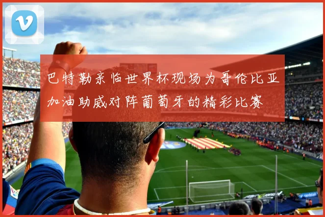巴特勒亲临世界杯现场为哥伦比亚加油助威对阵葡萄牙的精彩比赛