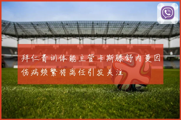 拜仁青训体能主管卡斯滕舒内曼因伤病频繁将离任引发关注