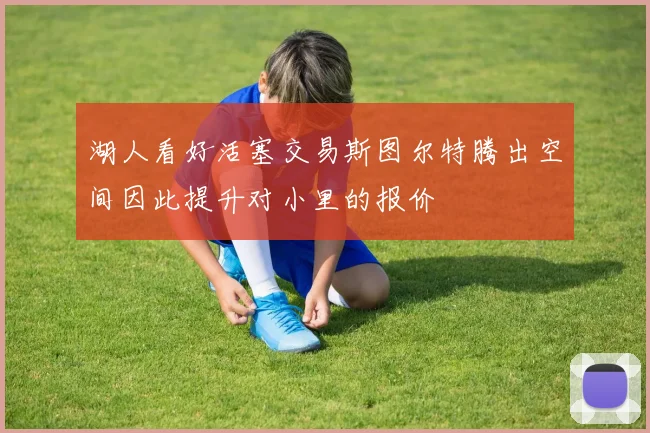 湖人看好活塞交易斯图尔特腾出空间因此提升对小里的报价