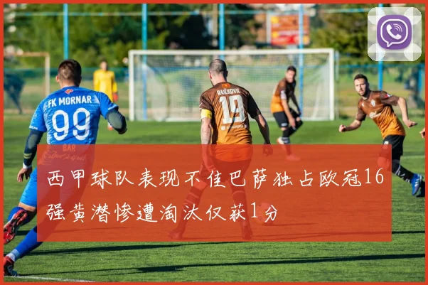 西甲球队表现不佳巴萨独占欧冠16强黄潜惨遭淘汰仅获1分