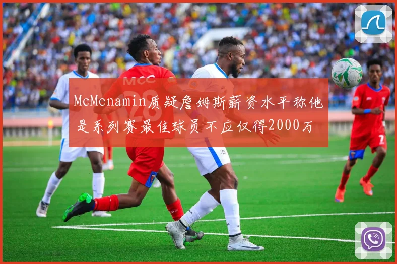 McMenamin质疑詹姆斯薪资水平称他是系列赛最佳球员不应仅得2000万