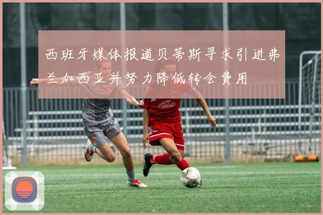 西班牙媒体报道贝蒂斯寻求引进弗兰加西亚并努力降低转会费用