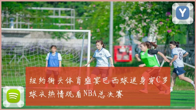 纽约街头体育盛宴巴西球迷身穿C罗球衣热情观看NBA总决赛